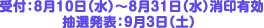 受付:8月10日(水)～8月31日(水)消印有効 抽選発表:9月3日(土)