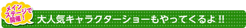 大人気キャラクターショーもやってくるよ!!キャラクターショーはメインステージで開催！